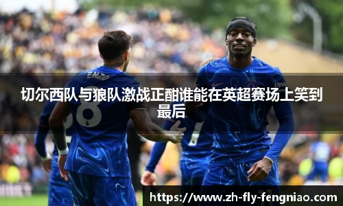 切尔西队与狼队激战正酣谁能在英超赛场上笑到最后