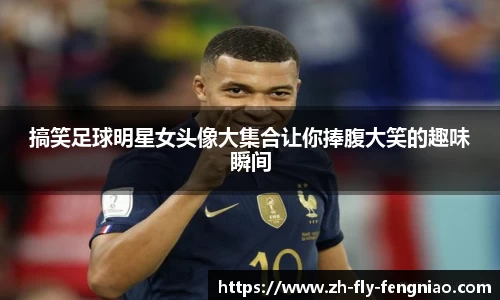 搞笑足球明星女头像大集合让你捧腹大笑的趣味瞬间