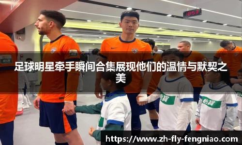 足球明星牵手瞬间合集展现他们的温情与默契之美